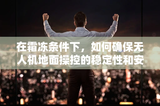 在霜冻条件下，如何确保无人机地面操控的稳定性和安全性？
