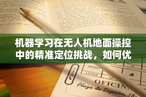 机器学习在无人机地面操控中的精准定位挑战，如何优化算法以应对复杂环境？