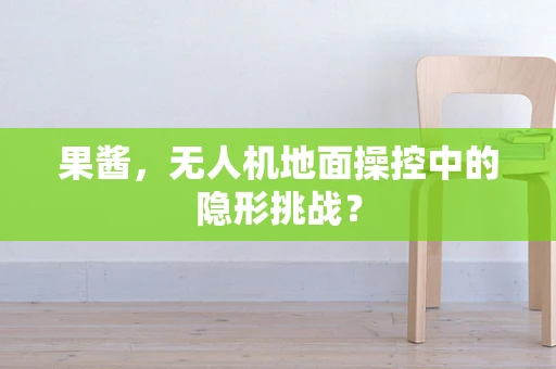 果酱，无人机地面操控中的隐形挑战？
