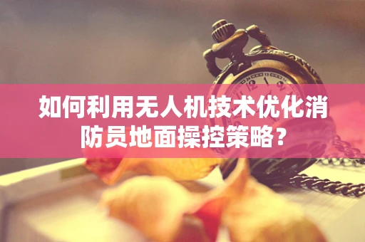 如何利用无人机技术优化消防员地面操控策略？