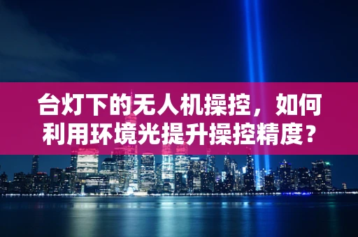 台灯下的无人机操控，如何利用环境光提升操控精度？