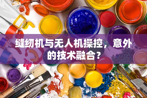 缝纫机与无人机操控，意外的技术融合？