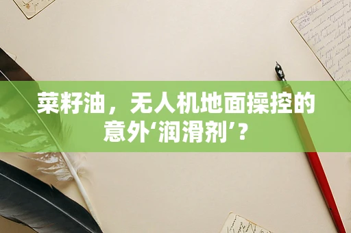菜籽油，无人机地面操控的意外‘润滑剂’？