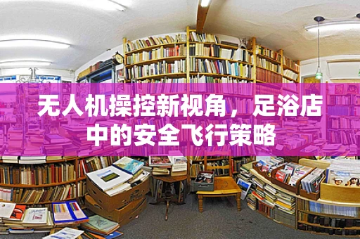 无人机操控新视角，足浴店中的安全飞行策略