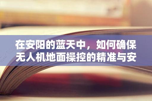 在安阳的蓝天中，如何确保无人机地面操控的精准与安全？