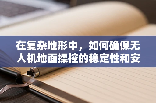 在复杂地形中，如何确保无人机地面操控的稳定性和安全性？