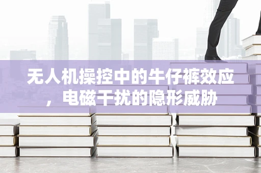 无人机操控中的牛仔裤效应，电磁干扰的隐形威胁