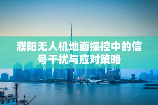 濮阳无人机地面操控中的信号干扰与应对策略