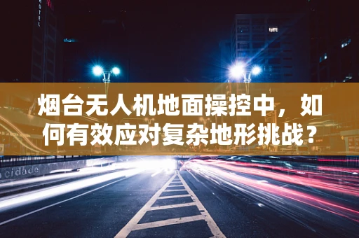 烟台无人机地面操控中，如何有效应对复杂地形挑战？