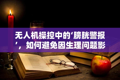 无人机操控中的‘膀胱警报’，如何避免因生理问题影响任务执行？