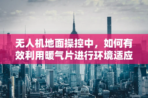 无人机地面操控中，如何有效利用暖气片进行环境适应性调整？