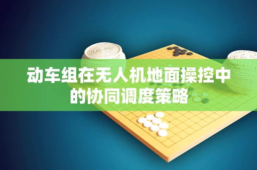 动车组在无人机地面操控中的协同调度策略