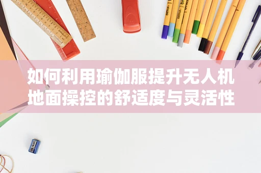 如何利用瑜伽服提升无人机地面操控的舒适度与灵活性？
