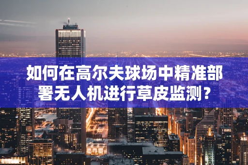 如何在高尔夫球场中精准部署无人机进行草皮监测？