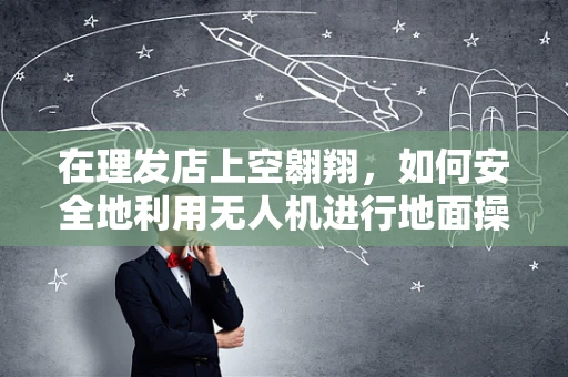 在理发店上空翱翔，如何安全地利用无人机进行地面操控？