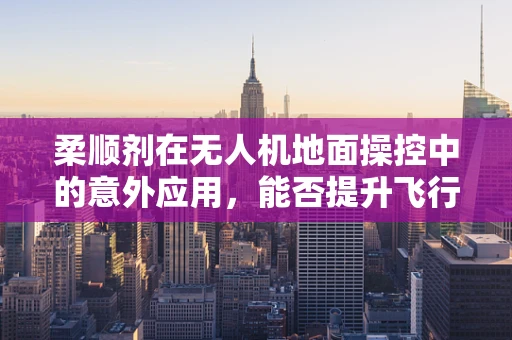 柔顺剂在无人机地面操控中的意外应用，能否提升飞行器与地面的摩擦控制？