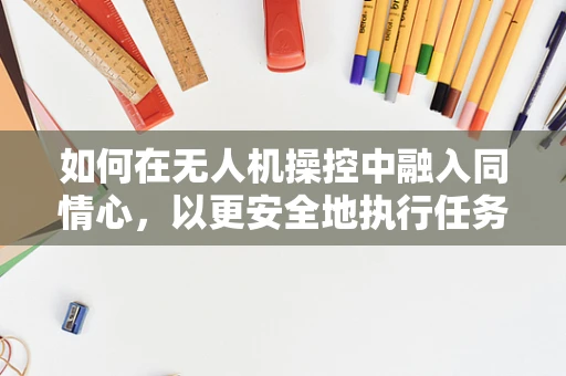 如何在无人机操控中融入同情心，以更安全地执行任务？
