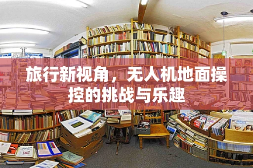 旅行新视角，无人机地面操控的挑战与乐趣