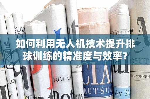 如何利用无人机技术提升排球训练的精准度与效率？