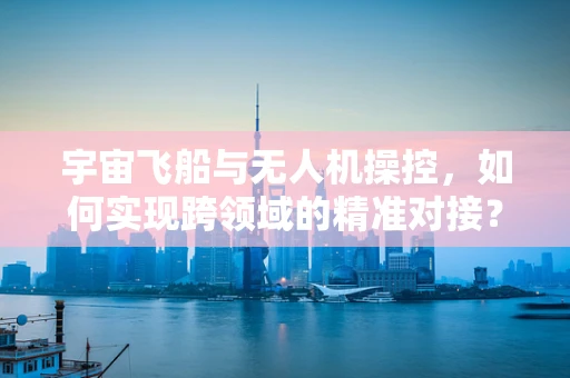宇宙飞船与无人机操控，如何实现跨领域的精准对接？