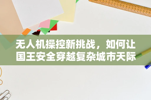 无人机操控新挑战，如何让国王安全穿越复杂城市天际线？