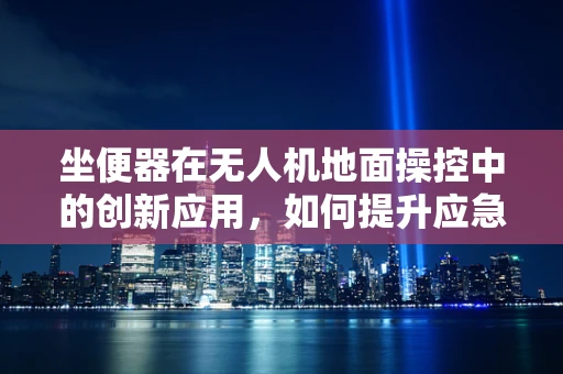 坐便器在无人机地面操控中的创新应用，如何提升应急救援效率？