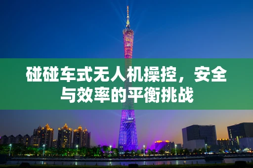 碰碰车式无人机操控，安全与效率的平衡挑战