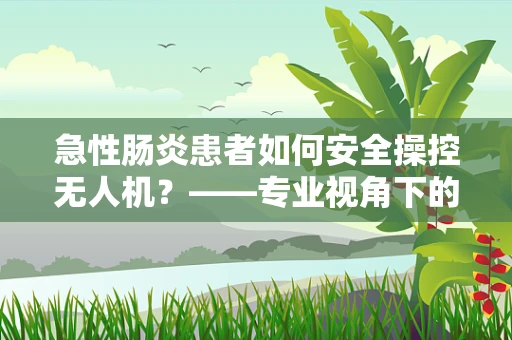 急性肠炎患者如何安全操控无人机？——专业视角下的应急指南