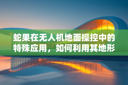 蛇果在无人机地面操控中的特殊应用，如何利用其地形优势实现精准定位？