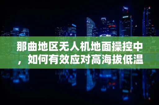 那曲地区无人机地面操控中，如何有效应对高海拔低温挑战？