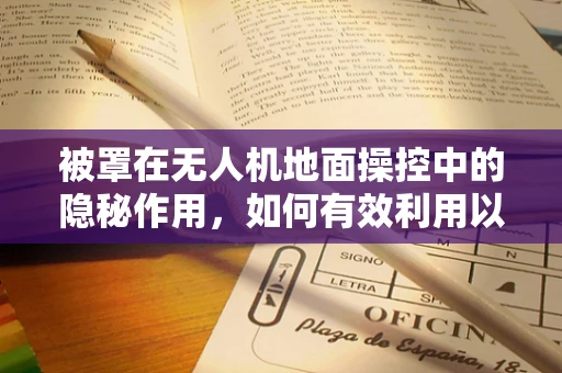 被罩在无人机地面操控中的隐秘作用，如何有效利用以提升飞行安全？