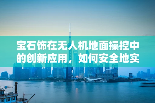 宝石饰在无人机地面操控中的创新应用，如何安全地实现装饰与功能的完美融合？