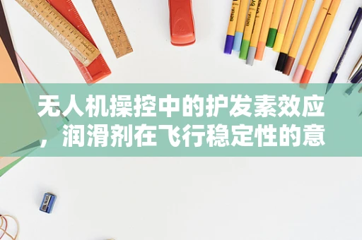 无人机操控中的护发素效应，润滑剂在飞行稳定性的意外角色