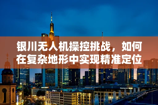 银川无人机操控挑战，如何在复杂地形中实现精准定位？