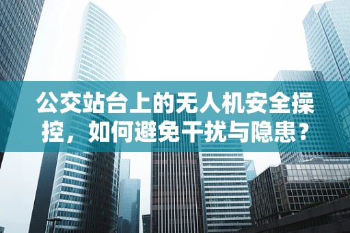 公交站台上的无人机安全操控，如何避免干扰与隐患？