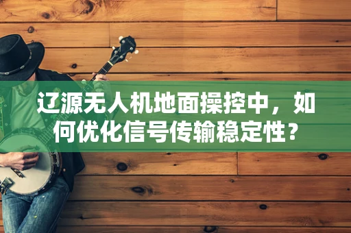 辽源无人机地面操控中，如何优化信号传输稳定性？