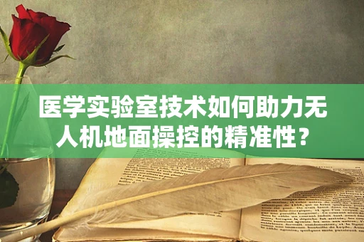 医学实验室技术如何助力无人机地面操控的精准性？