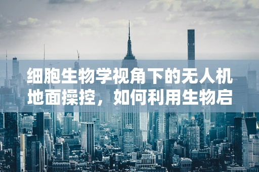 细胞生物学视角下的无人机地面操控，如何利用生物启发的控制策略？
