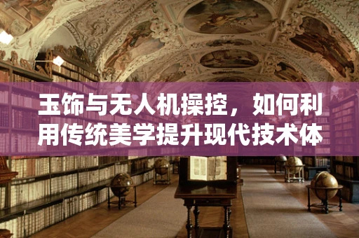 玉饰与无人机操控，如何利用传统美学提升现代技术体验？