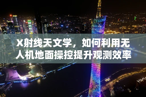 X射线天文学，如何利用无人机地面操控提升观测效率？