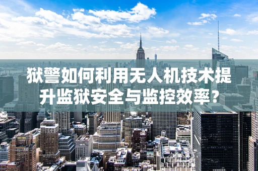 狱警如何利用无人机技术提升监狱安全与监控效率？