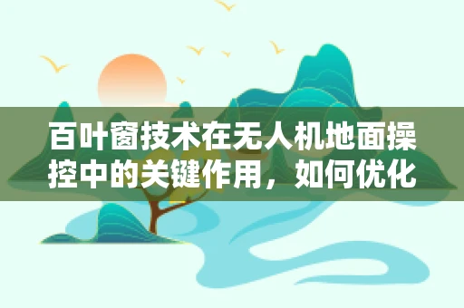 百叶窗技术在无人机地面操控中的关键作用，如何优化气流管理以提升飞行稳定性？