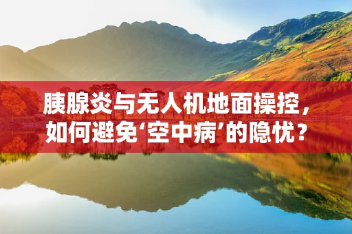 胰腺炎与无人机地面操控，如何避免‘空中病’的隐忧？
