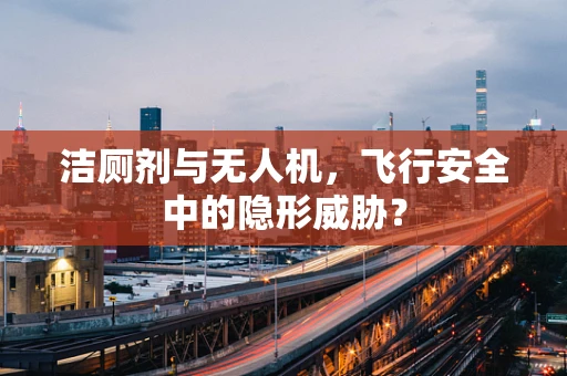 洁厕剂与无人机，飞行安全中的隐形威胁？