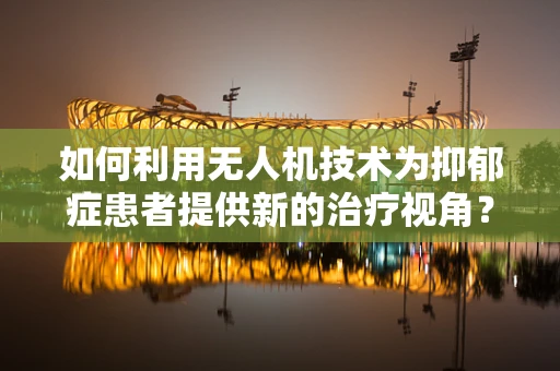 如何利用无人机技术为抑郁症患者提供新的治疗视角？