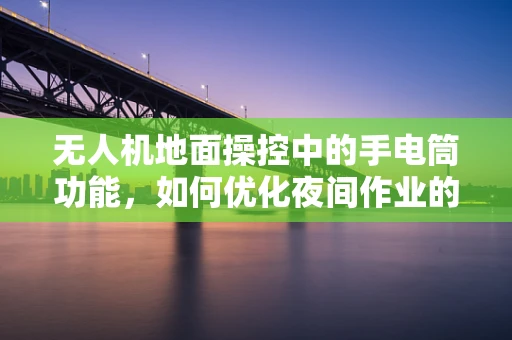 无人机地面操控中的手电筒功能，如何优化夜间作业的可见性与安全性？