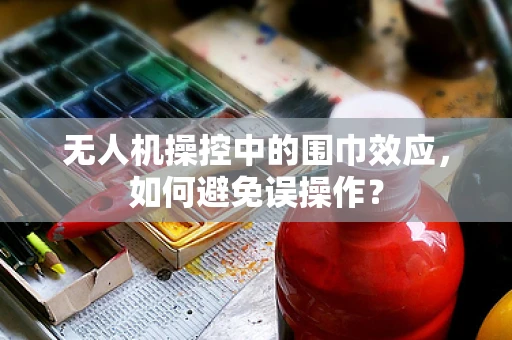 无人机操控中的围巾效应，如何避免误操作？