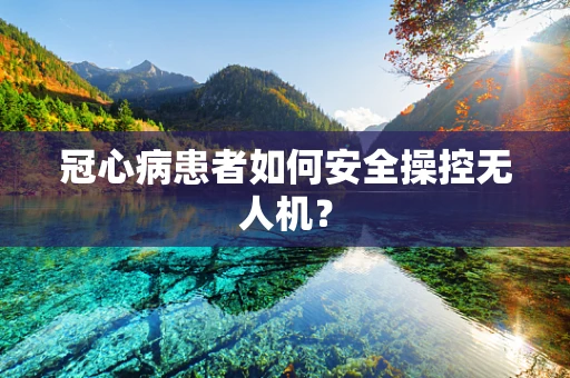 冠心病患者如何安全操控无人机？