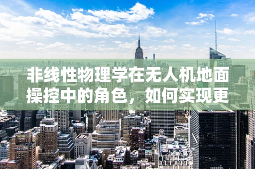 非线性物理学在无人机地面操控中的角色，如何实现更精准的飞行控制？