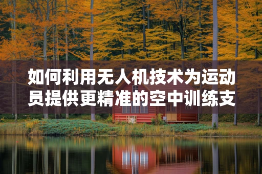 如何利用无人机技术为运动员提供更精准的空中训练支持？
